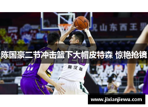 陈国豪二节冲击篮下大帽皮特森 惊艳抢镜 陈国豪二节冲击篮下大帽皮特森 惊艳抢镜