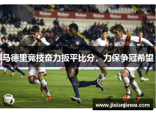 马德里竞技奋力扳平比分，力保争冠希望
