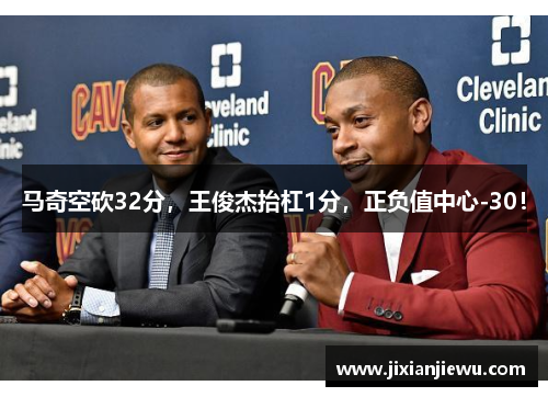 马奇空砍32分,王俊杰抬杠1分,正负值中心-30! 马奇空砍32分,王俊杰抬杠1分,正负值中心-30!