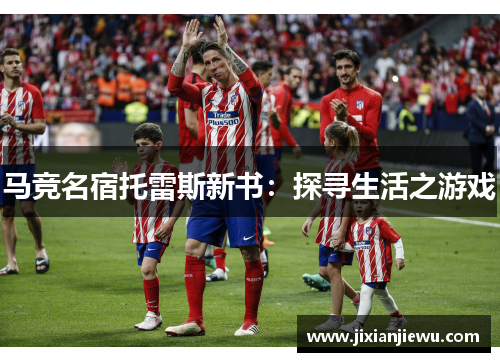 马竞名宿托雷斯新书：探寻生活之游戏